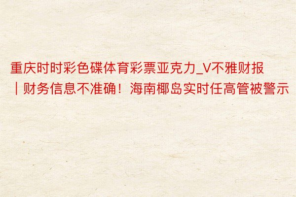 重庆时时彩色碟体育彩票亚克力_V不雅财报｜财务信息不准确！海南椰岛实时任高管被警示