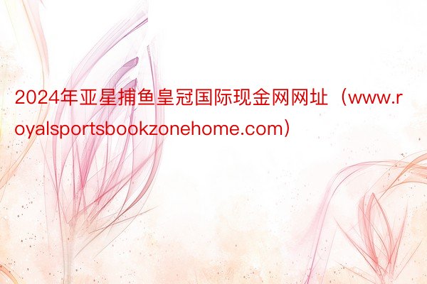 2024年亚星捕鱼皇冠国际现金网网址（www.royalsportsbookzonehome.com）