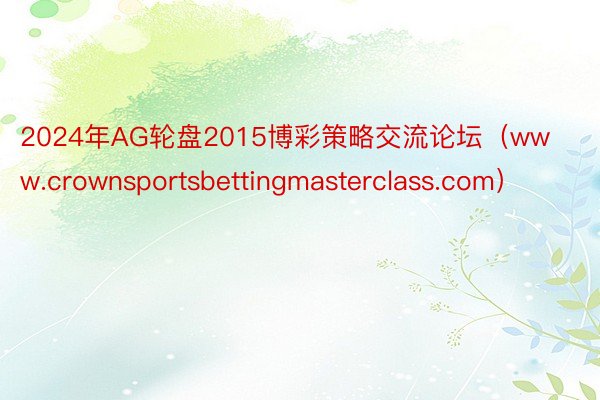 2024年AG轮盘2015博彩策略交流论坛（www.crownsportsbettingmasterclass.com）