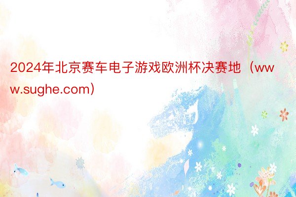 2024年北京赛车电子游戏欧洲杯决赛地（www.sughe.com）