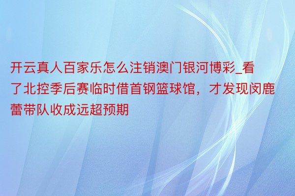 开云真人百家乐怎么注销澳门银河博彩_看了北控季后赛临时借首钢篮球馆，才发现闵鹿蕾带队收成远超预期