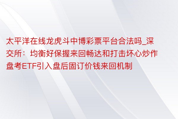 太平洋在线龙虎斗中博彩票平台合法吗_深交所：均衡好保握来回畅达和打击坏心炒作 盘考ETF引入盘后固订价钱来回机制