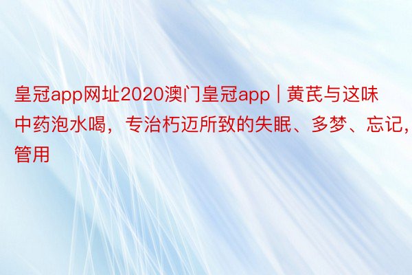 皇冠app网址2020澳门皇冠app | 黄芪与这味中药泡水喝，专治朽迈所致的失眠、多梦、忘记，管用