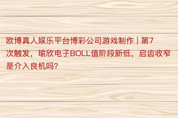 欧博真人娱乐平台博彩公司游戏制作 | 第7次触发，瑜欣电子BOLL值阶段新低，启齿收窄是介入良机吗？