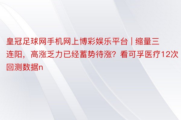 皇冠足球网手机网上博彩娱乐平台 | 缩量三连阳，高涨乏力已经蓄势待涨？看可孚医疗12次回测数据n