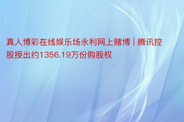 真人博彩在线娱乐场永利网上赌博 | 腾讯控股授出约1356.19万份购股权