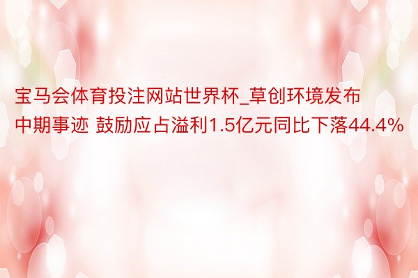 宝马会体育投注网站世界杯_草创环境发布中期事迹 鼓励应占溢利1.5亿元同比下落44.4%