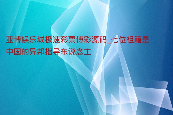 亚博娱乐城极速彩票博彩源码_七位祖籍是中国的异邦指导东说念主