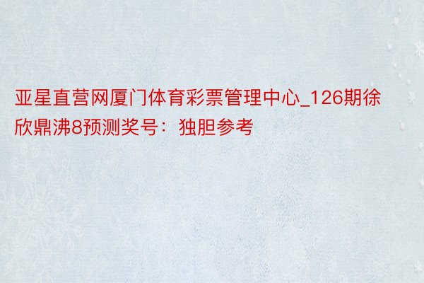 亚星直营网厦门体育彩票管理中心_126期徐欣鼎沸8预测奖号：独胆参考