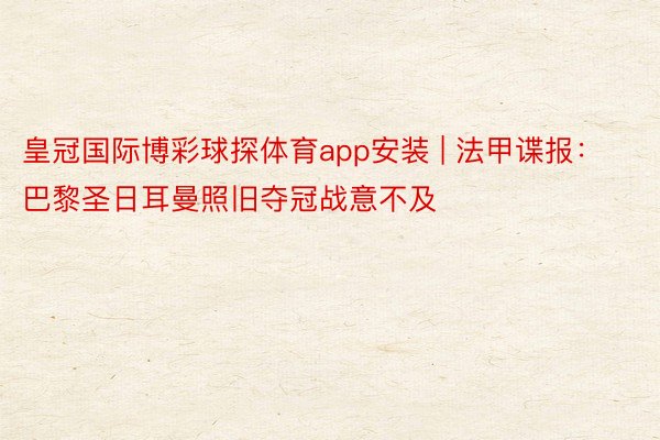 皇冠国际博彩球探体育app安装 | 法甲谍报：巴黎圣日耳曼照旧夺冠战意不及