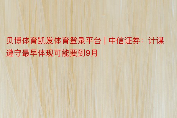 贝博体育凯发体育登录平台 | 中信证券：计谋遵守最早体现可能要到9月