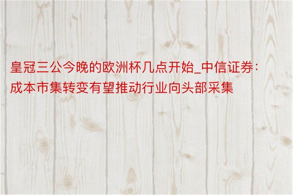 皇冠三公今晚的欧洲杯几点开始_中信证券：成本市集转变有望推动行业向头部采集