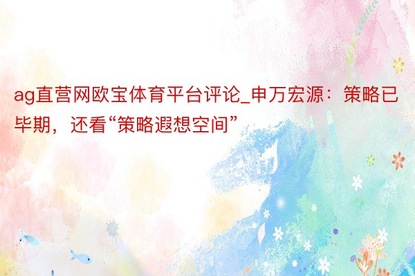 ag直营网欧宝体育平台评论_申万宏源：策略已毕期，还看“策略遐想空间”