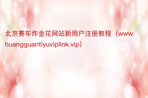 北京赛车炸金花网站新用户注册教程（www.huangguantiyuviplink.vip）