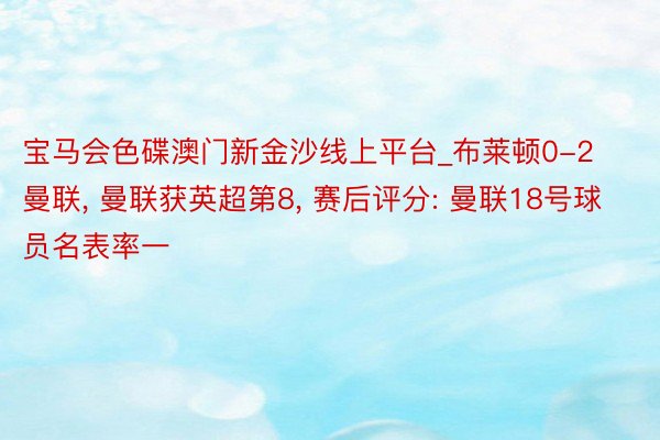 宝马会色碟澳门新金沙线上平台_布莱顿0-2曼联, 曼联获英超第8, 赛后评分: 曼联18号球员名表率一