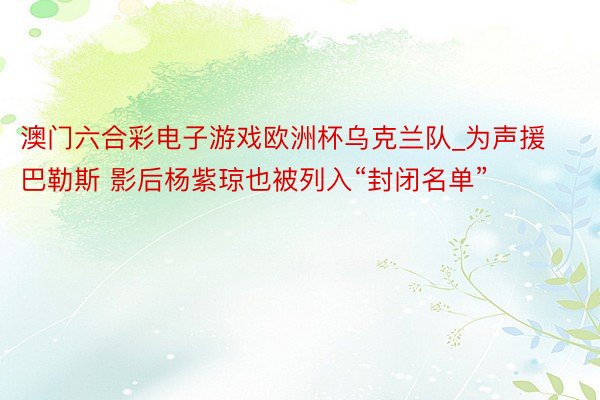 澳门六合彩电子游戏欧洲杯乌克兰队_为声援巴勒斯 影后杨紫琼也被列入“封闭名单”
