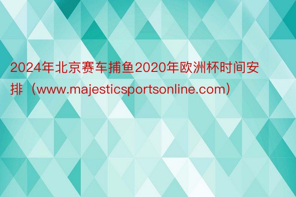 2024年北京赛车捕鱼2020年欧洲杯时间安排（www.majesticsportsonline.com）