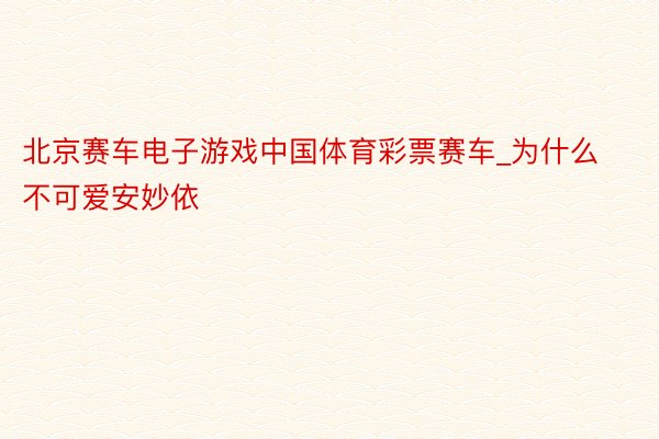 北京赛车电子游戏中国体育彩票赛车_为什么不可爱安妙依