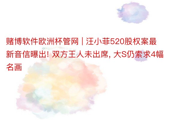 赌博软件欧洲杯管网 | 汪小菲520股权案最新音信曝出! 双方王人未出席, 大S仍索求4幅名画