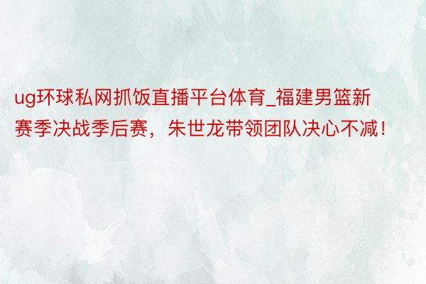 ug环球私网抓饭直播平台体育_福建男篮新赛季决战季后赛，朱世龙带领团队决心不减！