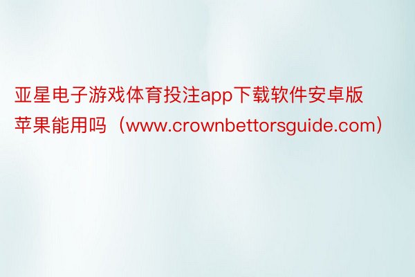 亚星电子游戏体育投注app下载软件安卓版苹果能用吗（www.crownbettorsguide.com）