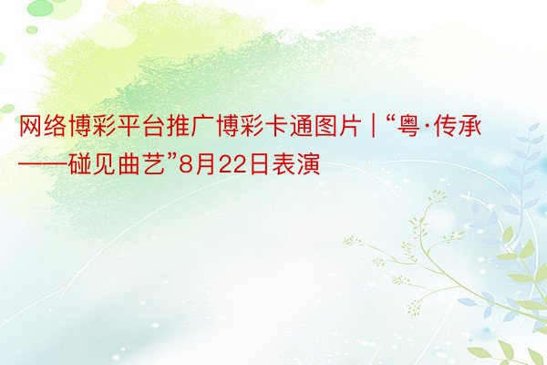 网络博彩平台推广博彩卡通图片 | “粤·传承——碰见曲艺”8月22日表演