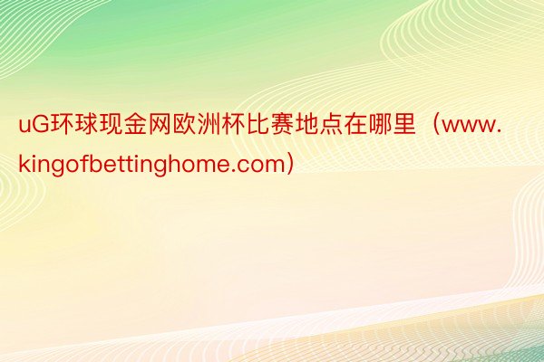 uG环球现金网欧洲杯比赛地点在哪里（www.kingofbettinghome.com）