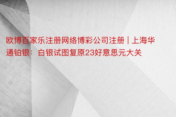 欧博百家乐注册网络博彩公司注册 | 上海华通铂银：白银试图复原23好意思元大关