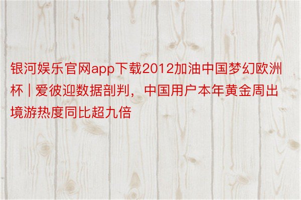 银河娱乐官网app下载2012加油中国梦幻欧洲杯 | 爱彼迎数据剖判，中国用户本年黄金周出境游热度同比超九倍