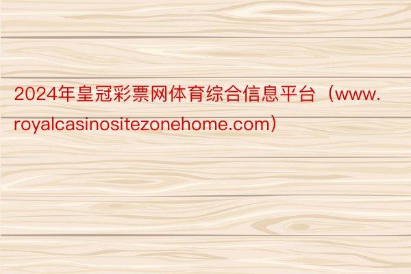 2024年皇冠彩票网体育综合信息平台（www.royalcasinositezonehome.com）