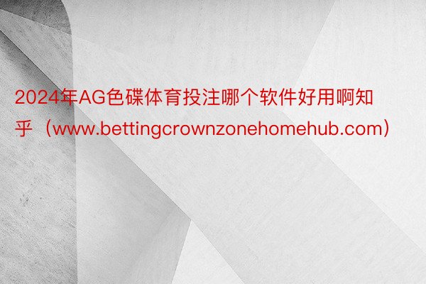 2024年AG色碟体育投注哪个软件好用啊知乎（www.bettingcrownzonehomehub.com）