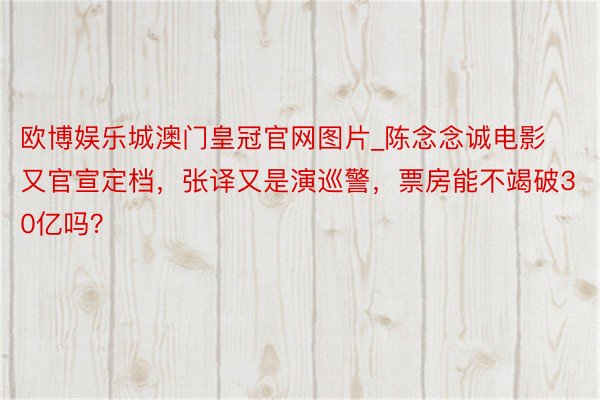 欧博娱乐城澳门皇冠官网图片_陈念念诚电影又官宣定档，张译又是演巡警，票房能不竭破30亿吗？