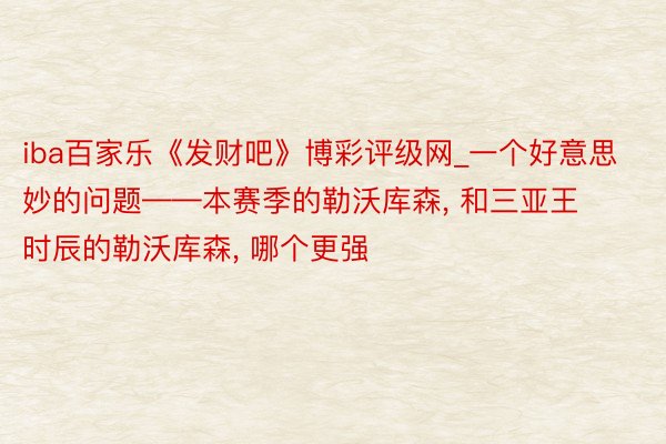 iba百家乐《发财吧》博彩评级网_一个好意思妙的问题——本赛季的勒沃库森, 和三亚王时辰的勒沃库森, 哪个更强
