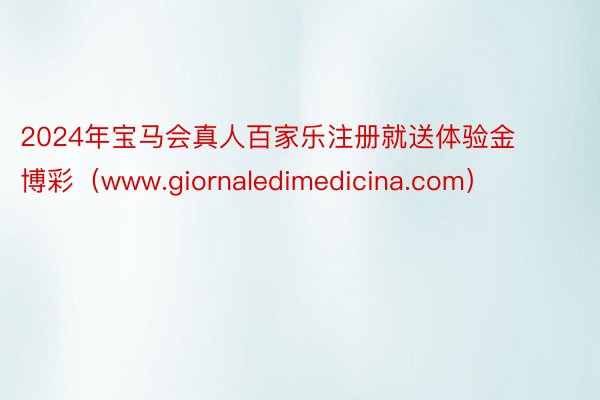 2024年宝马会真人百家乐注册就送体验金 博彩(www.giornaledimedicina.com)