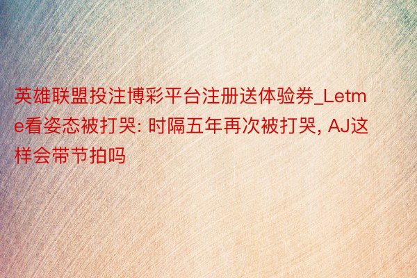 英雄联盟投注博彩平台注册送体验券_Letme看姿态被打哭: 时隔五年再次被打哭, AJ这样会带节拍吗