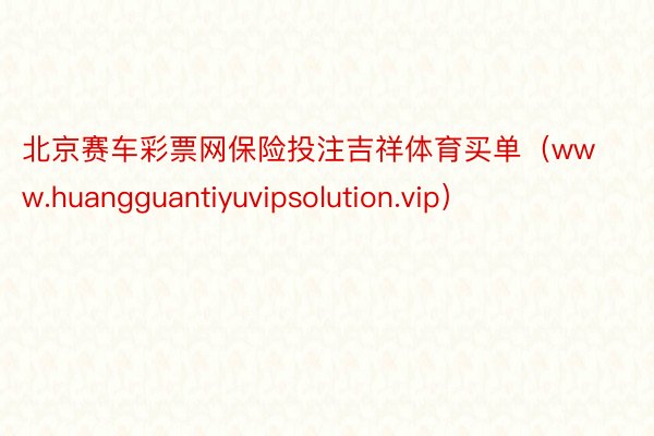 北京赛车彩票网保险投注吉祥体育买单（www.huangguantiyuvipsolution.vip）