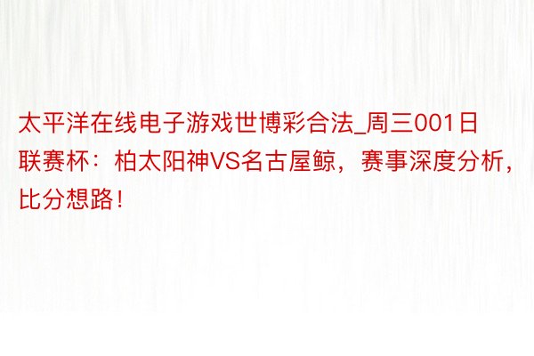太平洋在线电子游戏世博彩合法_周三001日联赛杯：柏太阳神VS名古屋鲸，赛事深度分析，比分想路！