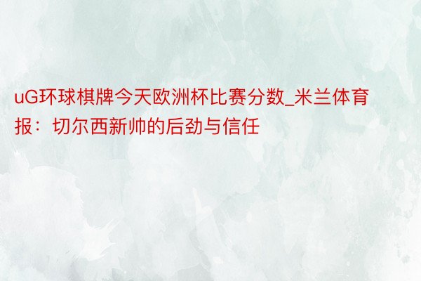 uG环球棋牌今天欧洲杯比赛分数_米兰体育报：切尔西新帅的后劲与信任