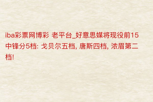iba彩票网博彩 老平台_好意思媒将现役前15中锋分5档: 戈贝尔五档, 唐斯四档, 浓眉第二档!