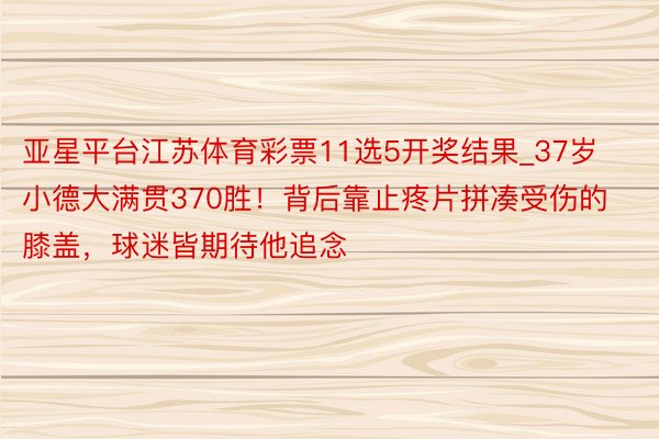 亚星平台江苏体育彩票11选5开奖结果_37岁小德大满贯370胜！背后靠止疼片拼凑受伤的膝盖，球迷皆期待他追念