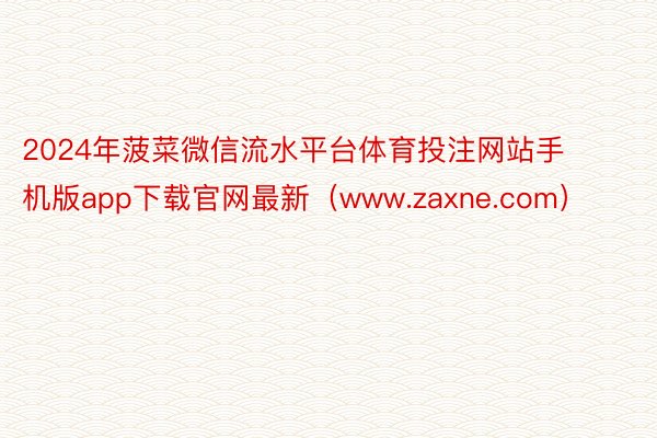 2024年菠菜微信流水平台体育投注网站手机版app下载官网最新（www.zaxne.com）