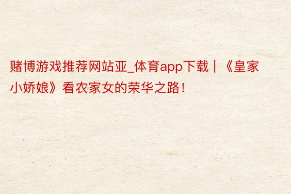 赌博游戏推荐网站亚_体育app下载 | 《皇家小娇娘》看农家女的荣华之路!