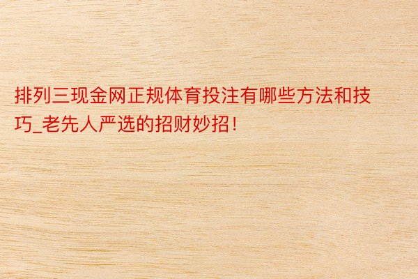 排列三现金网正规体育投注有哪些方法和技巧_老先人严选的招财妙招!
