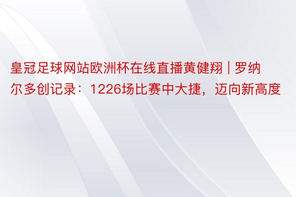 皇冠足球网站欧洲杯在线直播黄健翔 | 罗纳尔多创记录：1226场比赛中大捷，迈向新高度