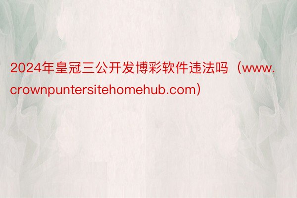 2024年皇冠三公开发博彩软件违法吗（www.crownpuntersitehomehub.com）