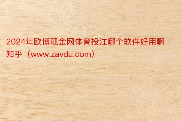 2024年欧博现金网体育投注哪个软件好用啊知乎（www.zavdu.com）