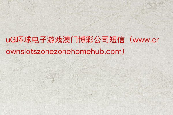 uG环球电子游戏澳门博彩公司短信（www.crownslotszonezonehomehub.com）