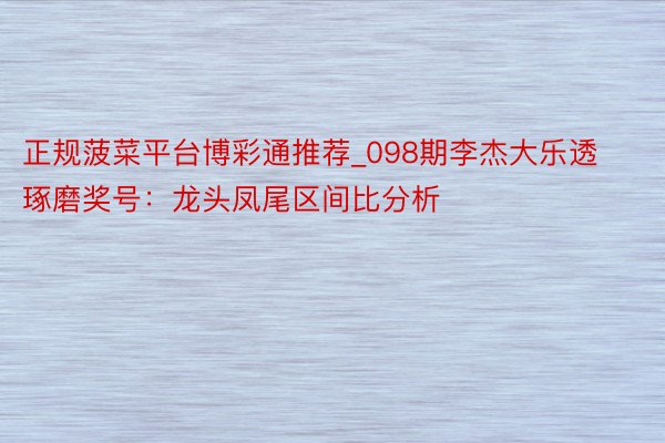 正规菠菜平台博彩通推荐_098期李杰大乐透琢磨奖号：龙头凤尾区间比分析