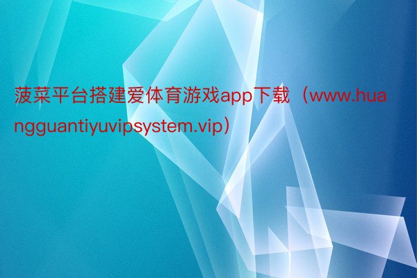 菠菜平台搭建爱体育游戏app下载（www.huangguantiyuvipsystem.vip）