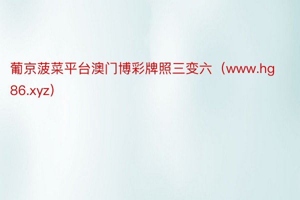 葡京菠菜平台澳门博彩牌照三变六（www.hg86.xyz）